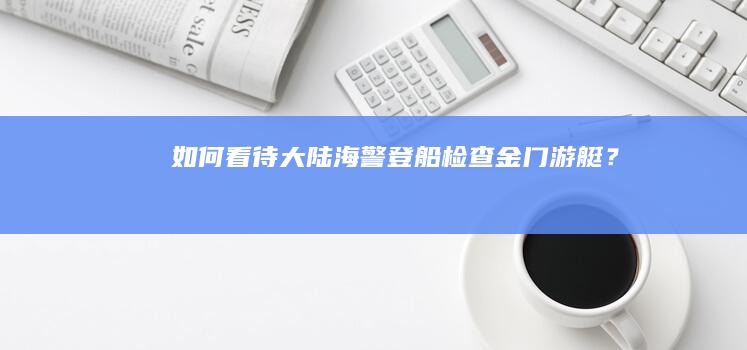 如何看待大陆海警登船检查金门游艇？