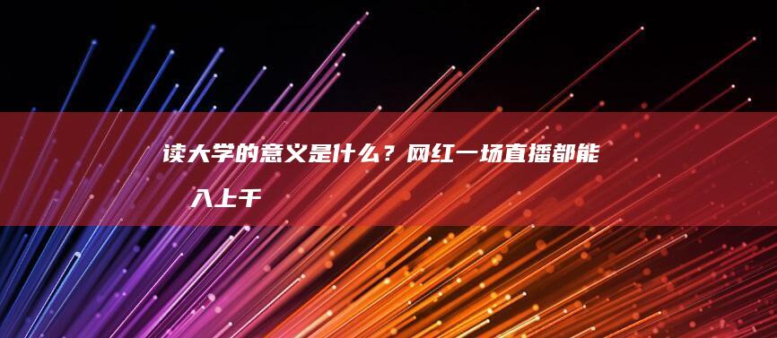 读大学的意义是什么？网红一场直播都能收入上千万，你还愿意继续读书吗？