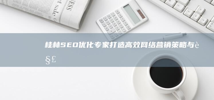 桂林SEO优化专家：打造高效网络营销策略与解决方案