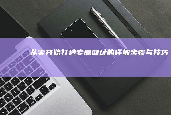 从零开始：打造专属网址的详细步骤与技巧